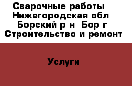 Сварочные работы. - Нижегородская обл., Борский р-н, Бор г. Строительство и ремонт » Услуги   . Нижегородская обл.